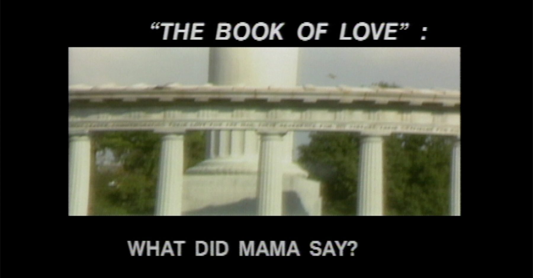 Still of an arch with many ionic columns as support beams. Black frames at the top and bottom have text that says, “‘The Book of Love’ :” and “What Did Mama Say” in all caps.