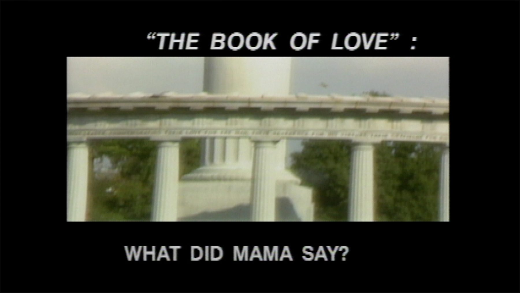 Still of an arch with many ionic columns as support beams. Black frames at the top and bottom have text that says, “‘The Book of Love’ :” and “What Did Mama Say” in all caps.